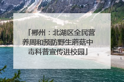 郴州：北湖区全民营养周和预防野生蘑菇中毒科普宣传进校园