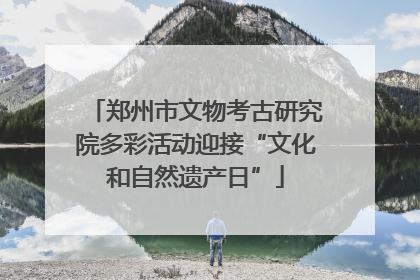 郑州市文物考古研究院多彩活动迎接“文化和自然遗产日”