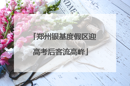 郑州银基度假区迎高考后客流高峰
