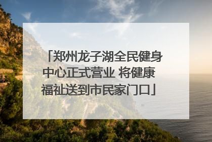郑州龙子湖全民健身中心正式营业 将健康福祉送到市民家门口