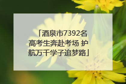 酒泉市7392名高考生奔赴考场 护航万千学子追梦路
