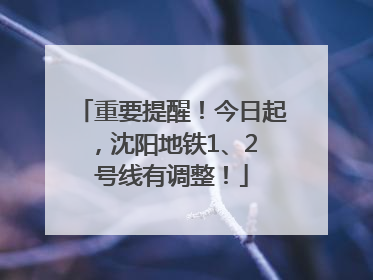 重要提醒！今日起，沈阳地铁1、2 号线有调整！