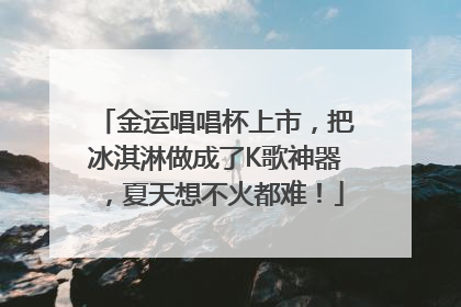金运唱唱杯上市，把冰淇淋做成了K歌神器，夏天想不火都难！
