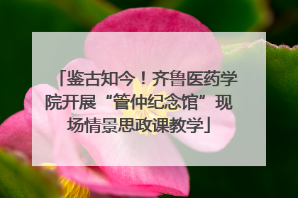 鉴古知今！齐鲁医药学院开展“管仲纪念馆”现场情景思政课教学