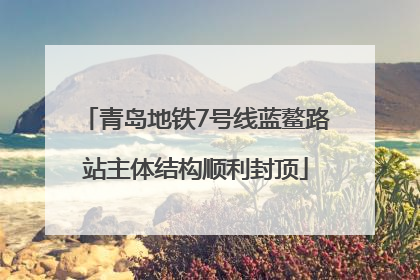 青岛地铁7号线蓝鳌路站主体结构顺利封顶