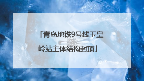 青岛地铁9号线玉皇岭站主体结构封顶