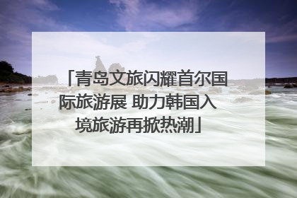 青岛文旅闪耀首尔国际旅游展 助力韩国入境旅游再掀热潮
