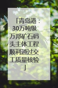 青岛港：30万吨级万邦矿石码头主体工程顺利通过交工质量核验