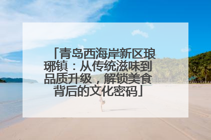 青岛西海岸新区琅琊镇：从传统滋味到品质升级，解锁美食背后的文化密码