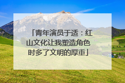 青年演员于适：红山文化让我塑造角色时多了文明的厚重