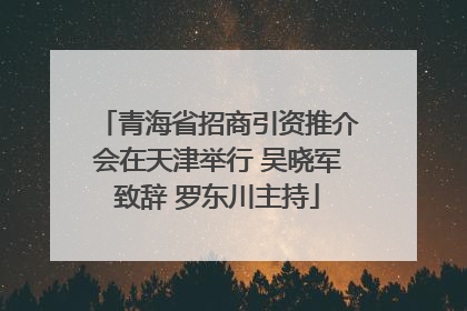 青海省招商引资推介会在天津举行 吴晓军致辞 罗东川主持
