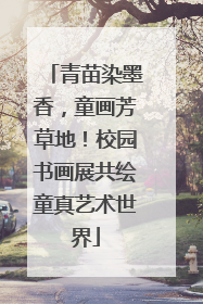 青苗染墨香，童画芳草地！校园书画展共绘童真艺术世界
