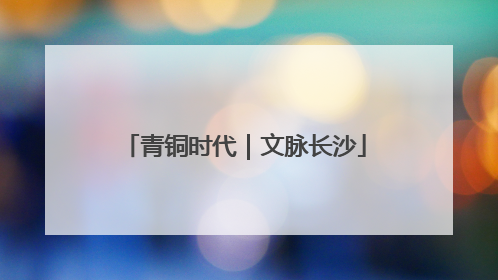 青铜时代｜文脉长沙