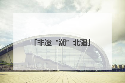 非遗“潮”北疆