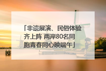 非遗展演、民俗体验齐上阵 两岸80名同胞青春同心映端午