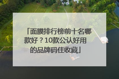 面膜排行榜前十名哪款好？10款公认好用的品牌码住收藏