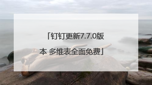 钉钉更新7.7.0版本 多维表全面免费