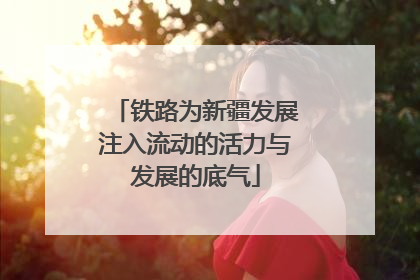 铁路为新疆发展注入流动的活力与发展的底气