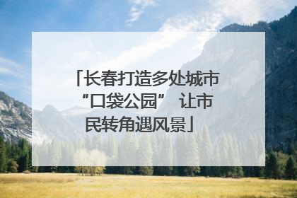 长春打造多处城市“口袋公园” 让市民转角遇风景