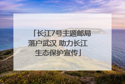 长江7号主题邮局落户武汉 助力长江生态保护宣传