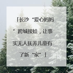长沙“爱心妈妈”跨城接娃，让事实无人抚养儿童有了新“家”