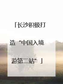 长沙积极打造“中国入境游第二站”