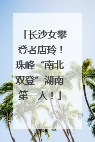 长沙女攀登者唐玲！珠峰“南北双登”湖南第一人！