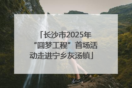 长沙市2025年“圆梦工程”首场活动走进宁乡灰汤镇
