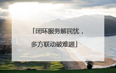 闭环服务解民忧，多方联动破难题