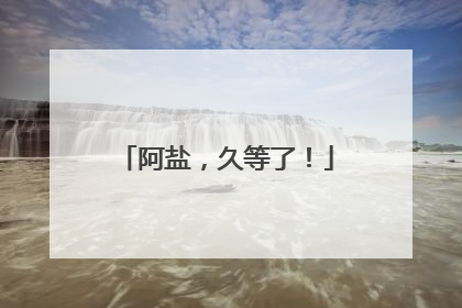 阿盐，久等了！