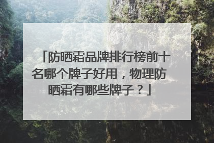 防晒霜品牌排行榜前十名哪个牌子好用，物理防晒霜有哪些牌子？