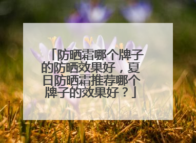防晒霜哪个牌子的防晒效果好，夏日防晒霜推荐哪个牌子的效果好？