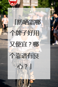 防晒霜哪个牌子好用又便宜？哪个靠谱有良心？