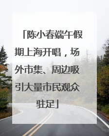 陈小春端午假期上海开唱，场外市集、周边吸引大量市民观众驻足