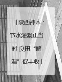 陕西神木：节水灌溉正当时 良田“解渴”促丰收