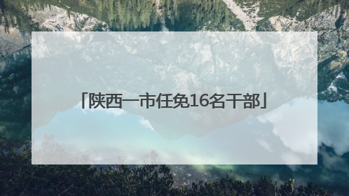 陕西一市任免16名干部
