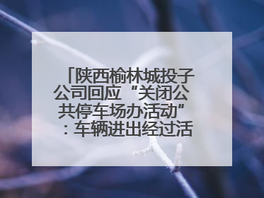 陕西榆林城投子公司回应“关闭公共停车场办活动”：车辆进出经过活动现场，为安全临时关闭