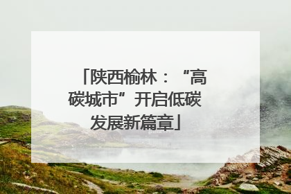 陕西榆林：“高碳城市”开启低碳发展新篇章