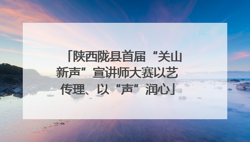陕西陇县首届“关山新声”宣讲师大赛以艺传理、以“声”润心