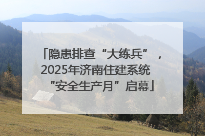 隐患排查“大练兵”，2025年济南住建系统“安全生产月”启幕
