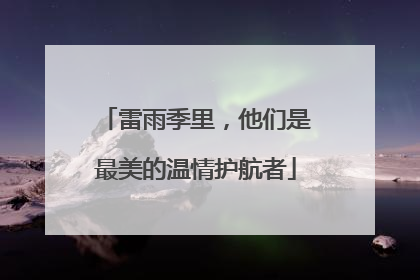 雷雨季里，他们是最美的温情护航者