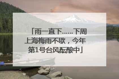 雨一直下……下周上海梅雨不歇，今年第1号台风酝酿中