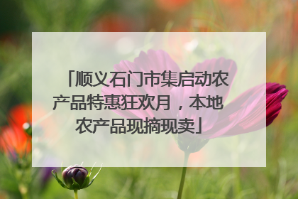 顺义石门市集启动农产品特惠狂欢月，本地农产品现摘现卖