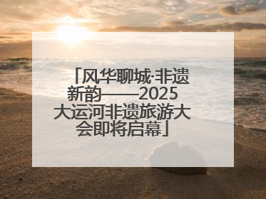 风华聊城·非遗新韵——2025大运河非遗旅游大会即将启幕