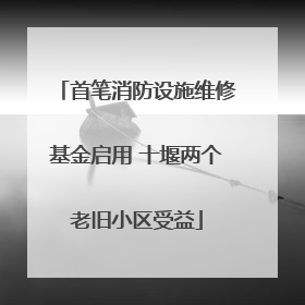 首笔消防设施维修基金启用 十堰两个老旧小区受益