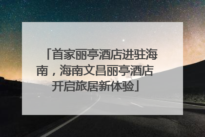 首家丽亭酒店进驻海南，海南文昌丽亭酒店开启旅居新体验