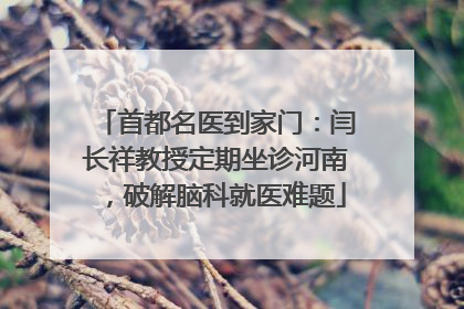 首都名医到家门：闫长祥教授定期坐诊河南，破解脑科就医难题