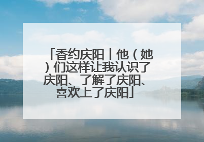 香约庆阳丨他（她）们这样让我认识了庆阳、了解了庆阳、喜欢上了庆阳