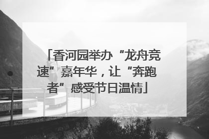香河园举办“龙舟竞速”嘉年华，让“奔跑者”感受节日温情