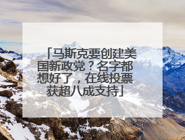 马斯克要创建美国新政党？名字都想好了，在线投票获超八成支持